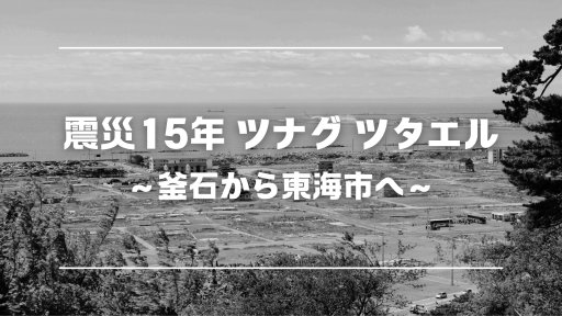 震災15年 ツナグ ツタエル ～釜石から東海市へ～